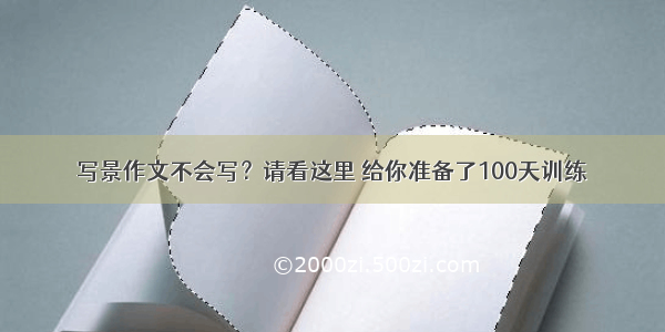 写景作文不会写？请看这里 给你准备了100天训练