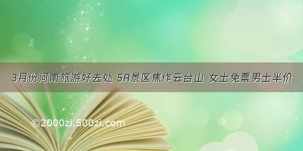 3月份河南旅游好去处 5A景区焦作云台山 女士免票男士半价