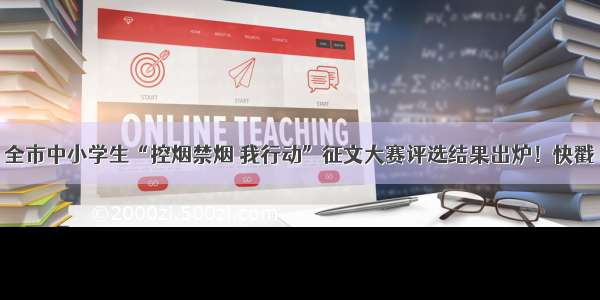 全市中小学生“控烟禁烟 我行动”征文大赛评选结果出炉！快戳