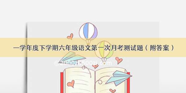 —学年度下学期六年级语文第一次月考测试题（附答案）