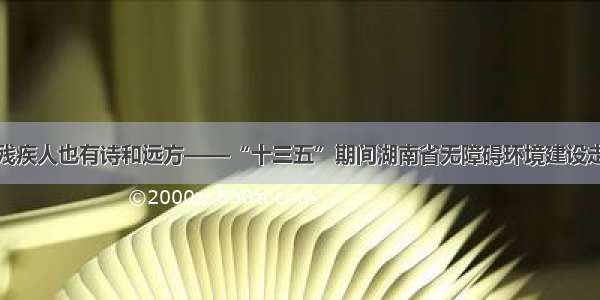 让残疾人也有诗和远方——“十三五”期间湖南省无障碍环境建设走笔