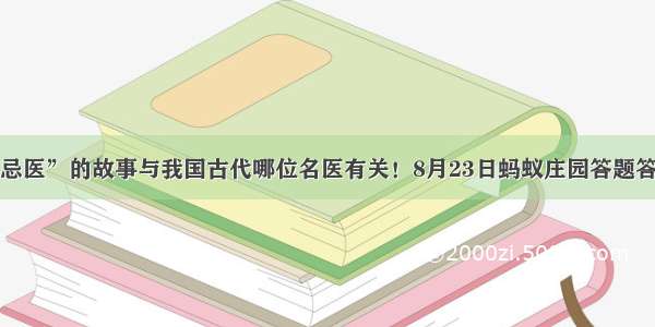 成语“讳疾忌医”的故事与我国古代哪位名医有关！8月23日蚂蚁庄园答题答案今天最新