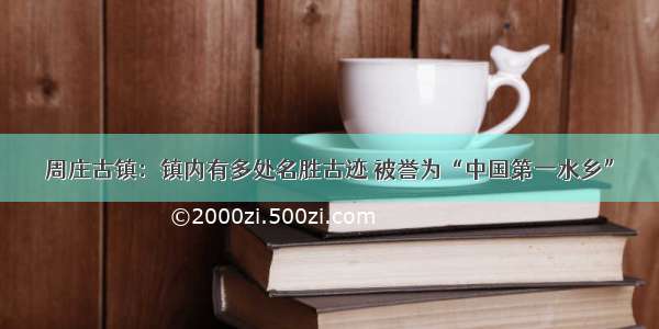 周庄古镇：镇内有多处名胜古迹 被誉为“中国第一水乡”