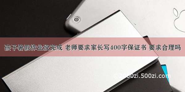 孩子暑假作业没完成 老师要求家长写400字保证书 要求合理吗