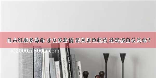 自古红颜多薄命 才女多悲情 是因见色起意 还是该自认其命？