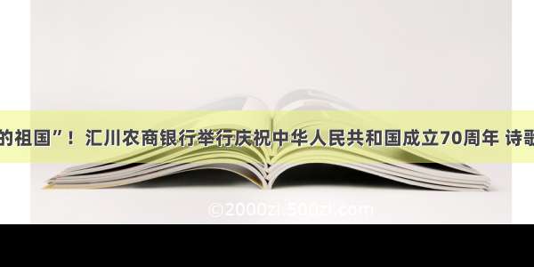 “我和我的祖国”！汇川农商银行举行庆祝中华人民共和国成立70周年 诗歌朗诵比赛