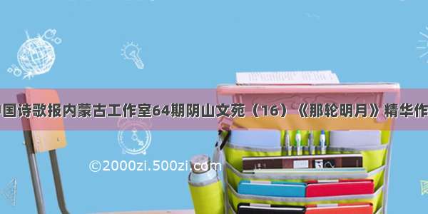 中国诗歌报内蒙古工作室64期阴山文苑（16）《那轮明月》精华作品