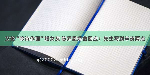 艾伦“吟诗作画”赠女友 陈乔恩娇羞回应：先生写到半夜两点