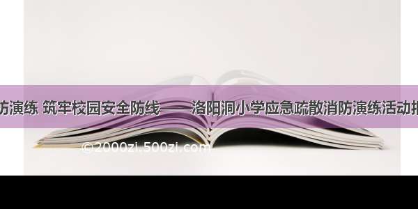 消防演练 筑牢校园安全防线——洛阳洞小学应急疏散消防演练活动报道