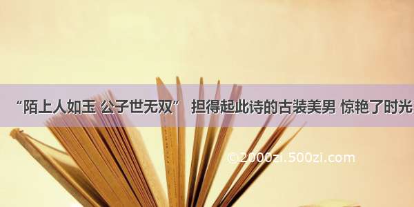 “陌上人如玉 公子世无双” 担得起此诗的古装美男 惊艳了时光