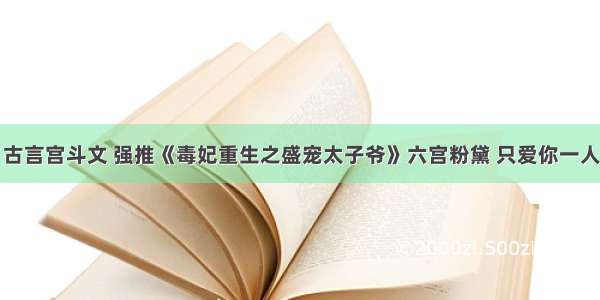 古言宫斗文 强推《毒妃重生之盛宠太子爷》六宫粉黛 只爱你一人