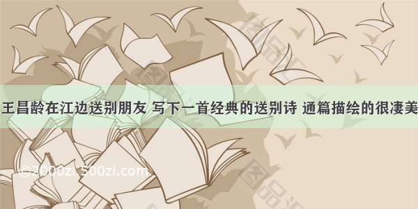 王昌龄在江边送别朋友 写下一首经典的送别诗 通篇描绘的很凄美