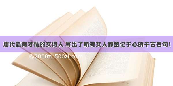 唐代最有才情的女诗人 写出了所有女人都铭记于心的千古名句！