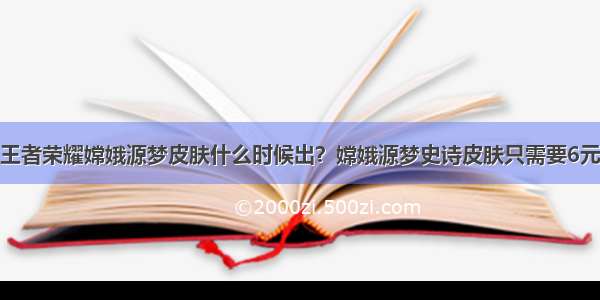 王者荣耀嫦娥源梦皮肤什么时候出？嫦娥源梦史诗皮肤只需要6元