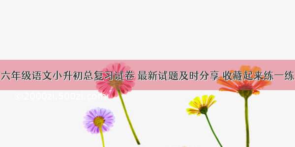 六年级语文小升初总复习试卷 最新试题及时分享 收藏起来练一练