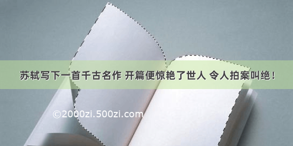 苏轼写下一首千古名作 开篇便惊艳了世人 令人拍案叫绝！