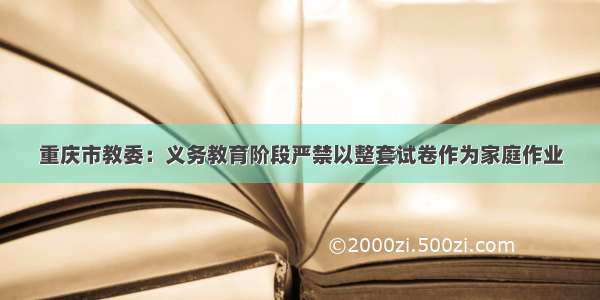 重庆市教委：义务教育阶段严禁以整套试卷作为家庭作业