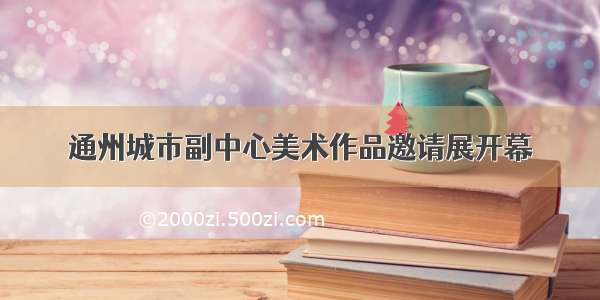 通州城市副中心美术作品邀请展开幕