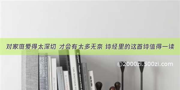 对家庭爱得太深切 才会有太多无奈 诗经里的这首诗值得一读