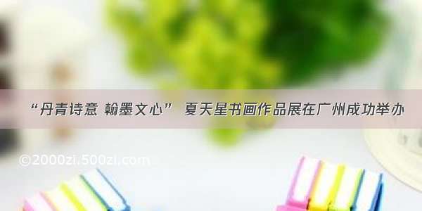 “丹青诗意 翰墨文心” 夏天星书画作品展在广州成功举办