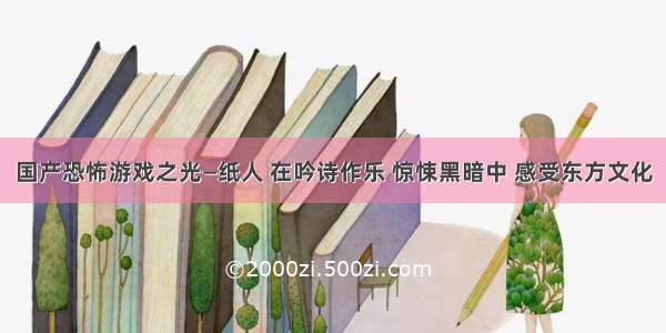 国产恐怖游戏之光—纸人 在吟诗作乐 惊悚黑暗中 感受东方文化