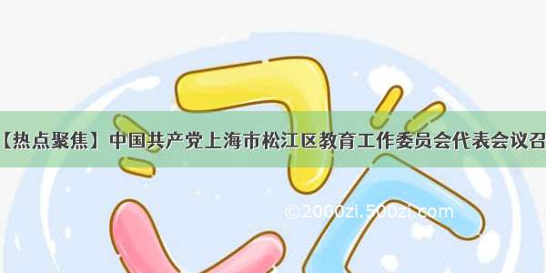 【热点聚焦】中国共产党上海市松江区教育工作委员会代表会议召开