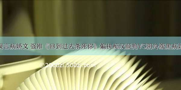 现言病娇文 强推《回到过去杀死你》偏执痴汉颜狗VS阴冷腹黑病娇