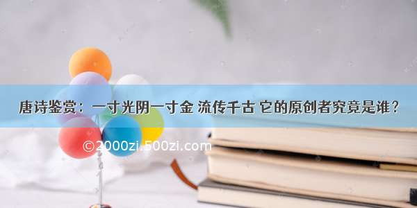 唐诗鉴赏：一寸光阴一寸金 流传千古 它的原创者究竟是谁？