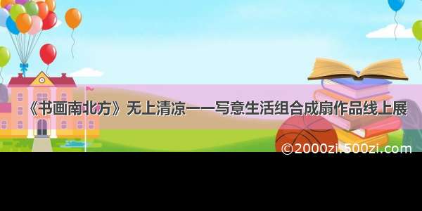 《书画南北方》无上清凉一一写意生活组合成扇作品线上展