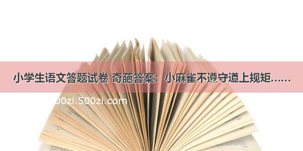 小学生语文答题试卷 奇葩答案：小麻雀不遵守道上规矩……