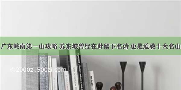 广东岭南第一山攻略 苏东坡曾经在此留下名诗 更是道教十大名山