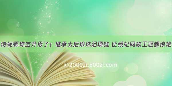 诗妮娜珠宝升级了！继承太后珍珠泪项链 比戴妃同款王冠都惊艳