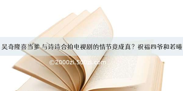 吴奇隆喜当爹 与诗诗合拍电视剧的情节竟成真？祝福四爷和若曦