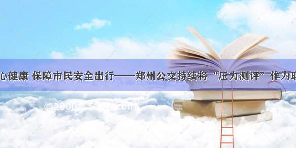 关注车长身心健康 保障市民安全出行——郑州公交持续将“压力测评”作为职工体检项目