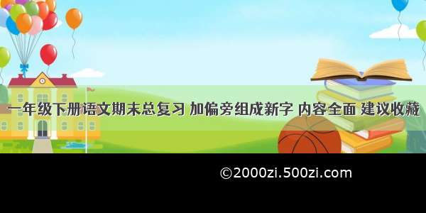 一年级下册语文期末总复习 加偏旁组成新字 内容全面 建议收藏