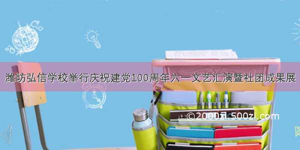 潍坊弘信学校举行庆祝建党100周年六一文艺汇演暨社团成果展