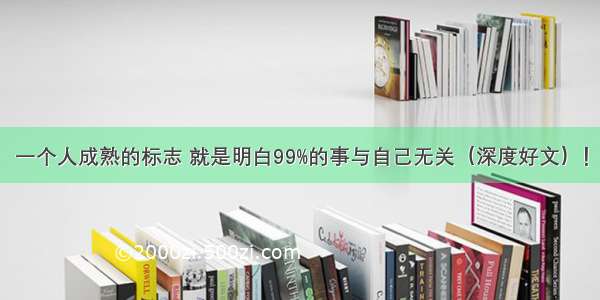 一个人成熟的标志 就是明白99%的事与自己无关（深度好文）！