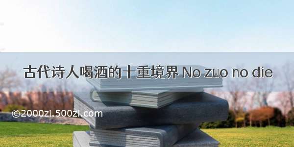 古代诗人喝酒的十重境界 No zuo no die