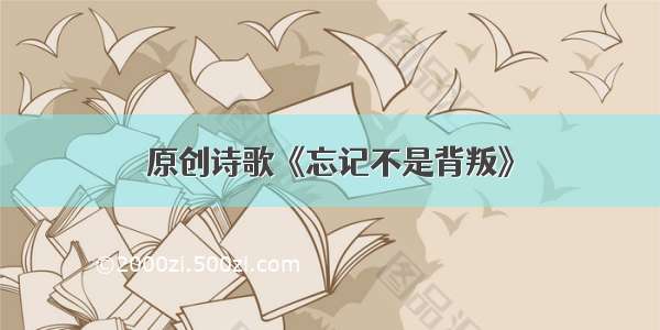 原创诗歌《忘记不是背叛》