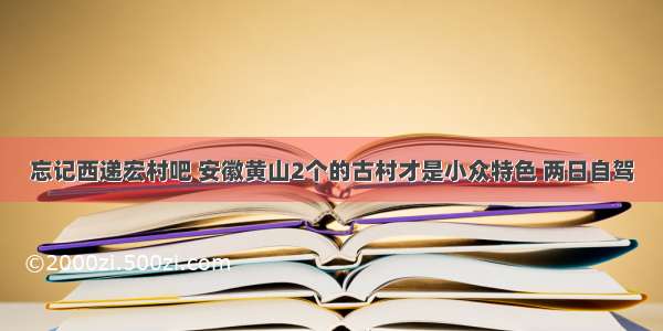 忘记西递宏村吧 安徽黄山2个的古村才是小众特色 两日自驾