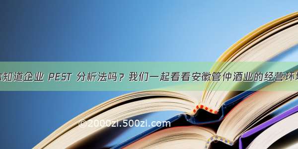 你知道企业 PEST 分析法吗？我们一起看看安徽管仲酒业的经营环境