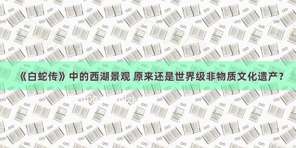 《白蛇传》中的西湖景观 原来还是世界级非物质文化遗产？