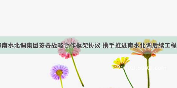 中建集团与南水北调集团签署战略合作框架协议 携手推进南水北调后续工程高质量发展