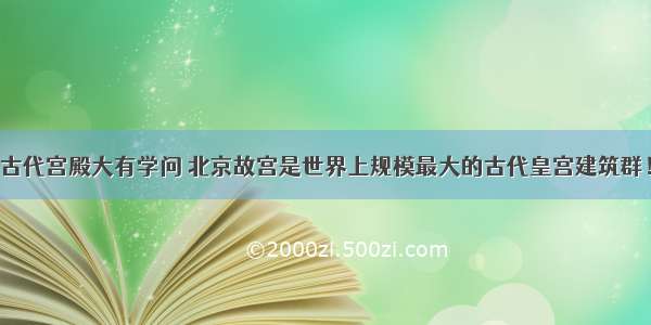 古代宫殿大有学问 北京故宫是世界上规模最大的古代皇宫建筑群！