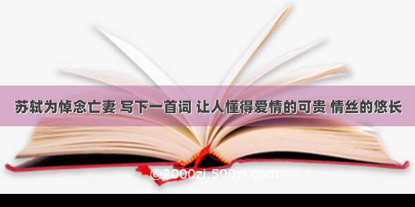 苏轼为悼念亡妻 写下一首词 让人懂得爱情的可贵 情丝的悠长