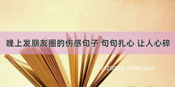 晚上发朋友圈的伤感句子 句句扎心 让人心碎