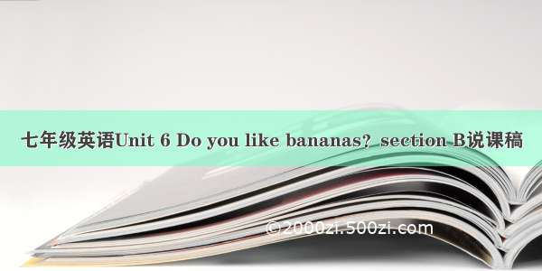 七年级英语Unit 6 Do you like bananas？section B说课稿