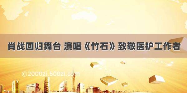 肖战回归舞台 演唱《竹石》致敬医护工作者