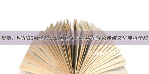 祝贺！四川66所学校入选全国中小学中华优秀传统文化传承学校