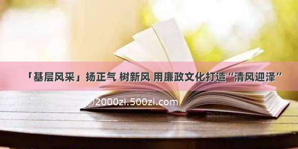 「基层风采」扬正气 树新风 用廉政文化打造“清风迎泽”